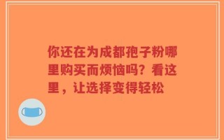 你还在为成都孢子粉哪里购买而烦恼吗？看这里，让选择变得轻松