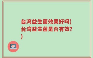 台湾益生菌效果好吗(台湾益生菌是否有效？)
