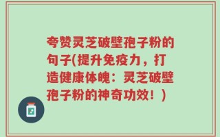 夸赞灵芝破壁孢子粉的句子(提升免疫力，打造健康体魄：灵芝破壁孢子粉的神奇功效！)