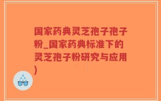 国家药典灵芝孢子孢子粉_国家药典标准下的灵芝孢子粉研究与应用)