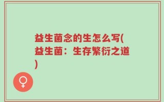 益生菌念的生怎么写(益生菌：生存繁衍之道)