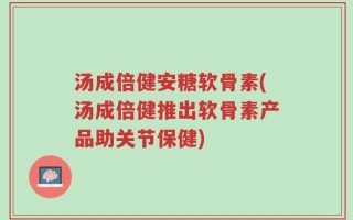 汤成倍健安糖软骨素(汤成倍健推出软骨素产品助关节保健)