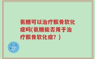 氨糖可以治疗髌骨软化症吗(氨糖能否用于治疗髌骨软化症？)