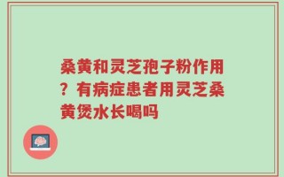 桑黄和灵芝孢子粉作用？有病症患者用灵芝桑黄煲水长喝吗