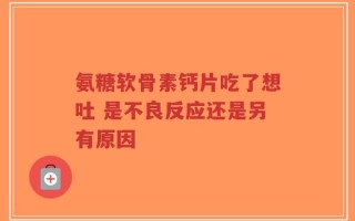 氨糖软骨素钙片吃了想吐 是不良反应还是另有原因
