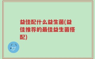 益佳配什么益生菌(益佳推荐的最佳益生菌搭配)