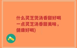 什么灵芝煲汤香甜好喝一点灵芝汤香甜美味，健康好喝)