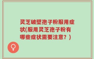 灵芝破壁孢子粉服用症状(服用灵芝孢子粉有哪些症状需要注意？)