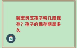 破壁灵芝孢子粉几度保存？孢子的保存期是多久