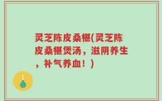 灵芝陈皮桑椹(灵芝陈皮桑椹煲汤，滋阴养生，补气养血！)