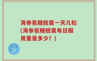 海参氨糖胶囊一天几粒(海参氨糖胶囊每日服用量是多少？)