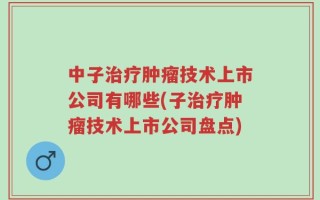 中子治疗肿瘤技术上市公司有哪些(子治疗肿瘤技术上市公司盘点)