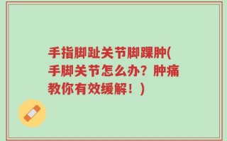 手指脚趾关节脚踝肿(手脚关节怎么办？肿痛教你有效缓解！)