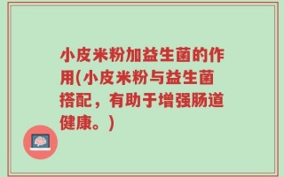 小皮米粉加益生菌的作用(小皮米粉与益生菌搭配，有助于增强肠道健康。)
