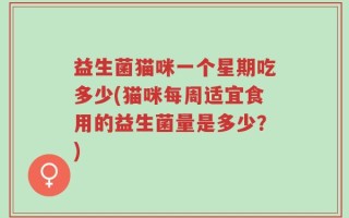 益生菌猫咪一个星期吃多少(猫咪每周适宜食用的益生菌量是多少？)