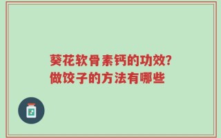 葵花软骨素钙的功效？做饺子的方法有哪些