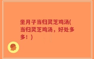 坐月子当归灵芝鸡汤(当归灵芝鸡汤，好处多多！)