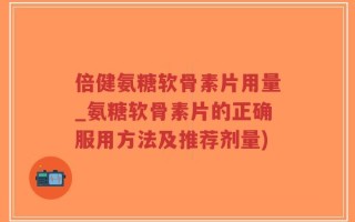 倍健氨糖软骨素片用量_氨糖软骨素片的正确服用方法及推荐剂量)