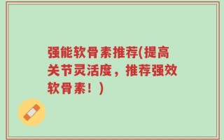 强能软骨素推荐(提高关节灵活度，推荐强效软骨素！)