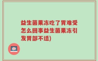 益生菌果冻吃了胃难受怎么回事益生菌果冻引发胃部不适)