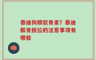 泰迪狗粮软骨素？泰迪髌骨脱位的注意事项有哪些