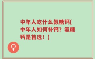 中年人吃什么氨糖钙(中年人如何补钙？氨糖钙是首选！)