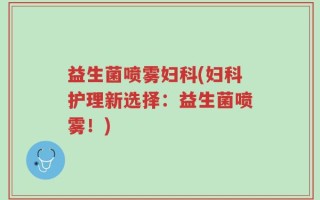 益生菌喷雾妇科(妇科护理新选择：益生菌喷雾！)