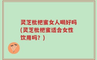 灵芝枇杷蜜女人喝好吗(灵芝枇杷蜜适合女性饮用吗？)