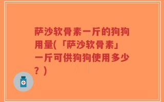 萨沙软骨素一斤的狗狗用量(「萨沙软骨素」一斤可供狗狗使用多少？)