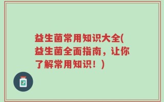 益生菌常用知识大全(益生菌全面指南，让你了解常用知识！)