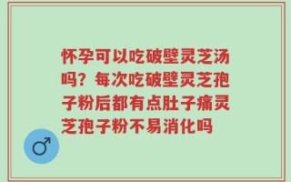 怀孕可以吃破壁灵芝汤吗？每次吃破壁灵芝孢子粉后都有点肚子痛灵芝孢子粉不易消化吗