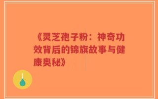 《灵芝孢子粉：神奇功效背后的锦旗故事与健康奥秘》