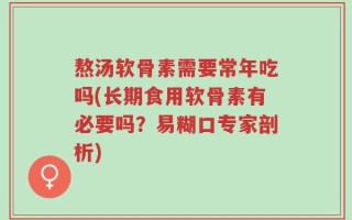 熬汤软骨素需要常年吃吗(长期食用软骨素有必要吗？易糊口专家剖析)