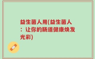 益生菌人用(益生菌人：让你的肠道健康焕发光彩)