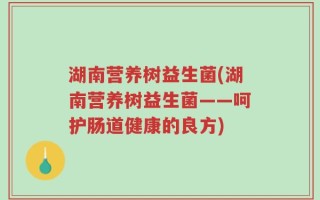 湖南营养树益生菌(湖南营养树益生菌——呵护肠道健康的良方)