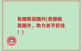 氨糖瓶装图片(氨糖瓶装图片，助力关节舒适！)