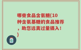 哪些食品含氨糖(10种含氨基糖的食品推荐，助您远离过量摄入！)