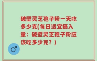 破壁灵芝孢子粉一天吃多少克(每日适宜摄入量：破壁灵芝孢子粉应该吃多少克？)