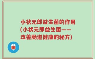 小状元郎益生菌的作用(小状元郎益生菌——改善肠道健康的秘方)