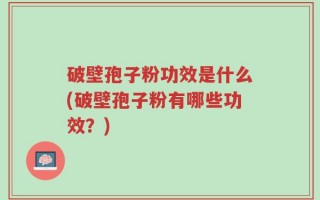破壁孢子粉功效是什么(破壁孢子粉有哪些功效？)