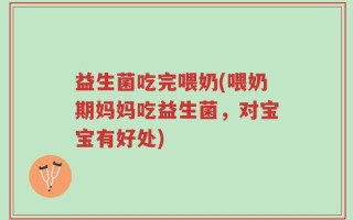 益生菌吃完喂奶(喂奶期妈妈吃益生菌，对宝宝有好处)