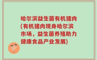 哈尔滨益生菌有机猪肉(有机猪肉现身哈尔滨市场，益生菌养殖助力健康食品产业发展)