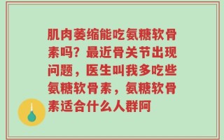 肌肉萎缩能吃氨糖软骨素吗？最近骨关节出现问题，医生叫我多吃些氨糖软骨素，氨糖软骨素适合什么人群阿