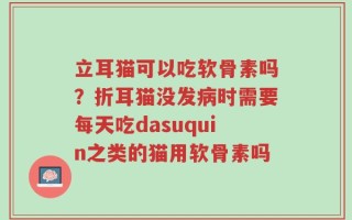 立耳猫可以吃软骨素吗？折耳猫没发病时需要每天吃dasuquin之类的猫用软骨素吗