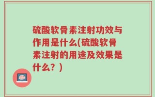 硫酸软骨素注射功效与作用是什么(硫酸软骨素注射的用途及效果是什么？)