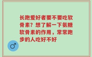 长跑爱好者要不要吃软骨素？想了解一下氨糖软骨素的作用，常常跑步的人吃好不好