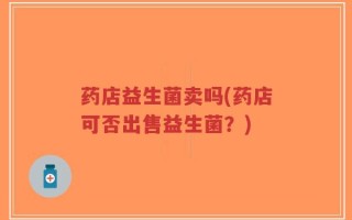 药店益生菌卖吗(药店可否出售益生菌？)