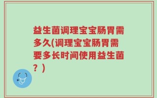 益生菌调理宝宝肠胃需多久(调理宝宝肠胃需要多长时间使用益生菌？)
