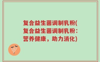 复合益生菌调制乳粉(复合益生菌调制乳粉：营养健康，助力消化)