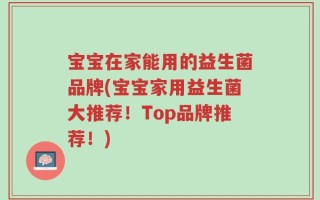 宝宝在家能用的益生菌品牌(宝宝家用益生菌大推荐！Top品牌推荐！)
